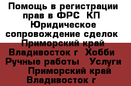 Помощь в регистрации прав в ФРС, КП. Юридическое сопровождение сделок - Приморский край, Владивосток г. Хобби. Ручные работы » Услуги   . Приморский край,Владивосток г.